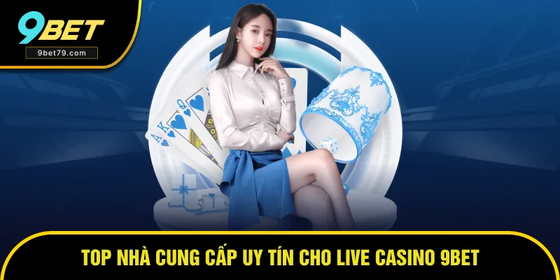 Nhà cung cấp uy tín chuyên nghiệp cho Live casino 9BET Nhà cung cấp uy tín chuyên nghiệp cho Live casino 9BET