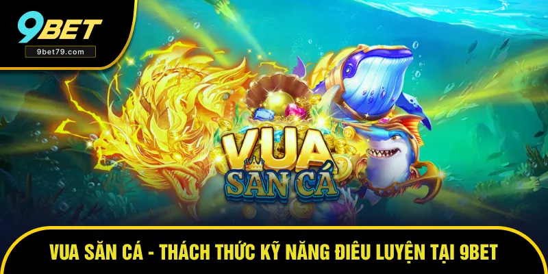 Vua Săn Cá - Thách Thức Kỹ Năng Điêu Luyện Tại Nhà Cái 9BET