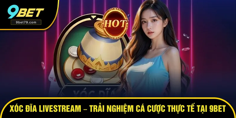 Xóc Đĩa Livestream – Trải Nghiệm Cá Cược Thực Tế Cùng 9BET